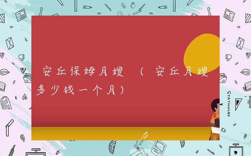 安丘保姆月嫂 (安丘月嫂多少钱一个月)